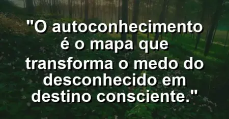 O autoconhecimento é o mapa que transforma o medo do desconhecido em destino consciente.
