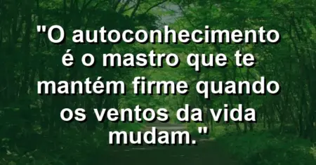 O autoconhecimento é o mastro que te mantém firme quando os ventos da vida mudam.