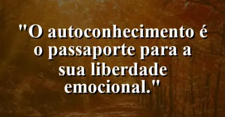 O autoconhecimento é o passaporte para a sua liberdade emocional.