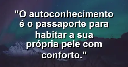 O autoconhecimento é o passaporte para habitar a sua própria pele com conforto.