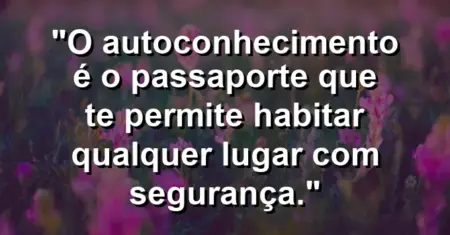 O autoconhecimento é o passaporte que te permite habitar qualquer lugar com segurança.