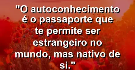 O autoconhecimento é o passaporte que te permite ser estrangeiro no mundo, mas nativo de si.