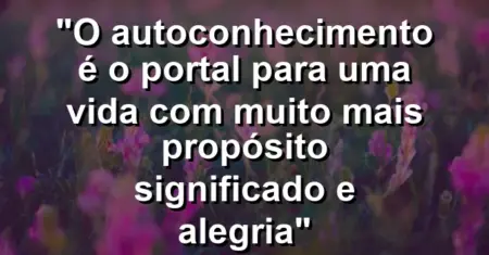 “O autoconhecimento é o portal para uma vida com muito mais propósito significado e alegria”