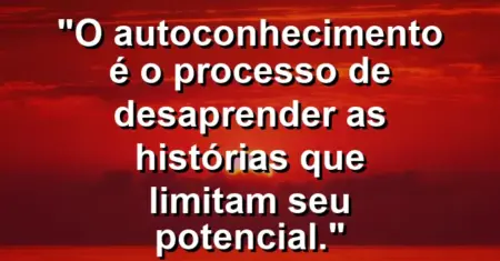 O autoconhecimento é o processo de desaprender as histórias que limitam seu potencial.