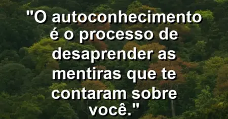 O autoconhecimento é o processo de desaprender as mentiras que te contaram sobre você.