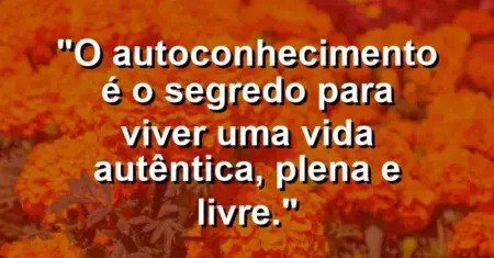 O autoconhecimento é o segredo para viver uma vida autêntica, plena e livre.