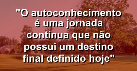 “O autoconhecimento é uma jornada contínua que não possui um destino final definido hoje”
