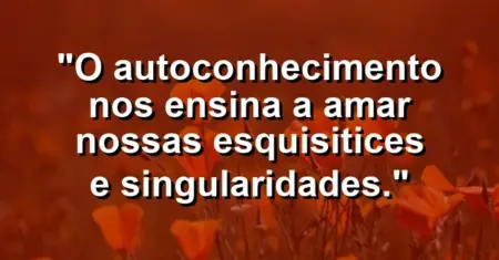 O autoconhecimento nos ensina a amar nossas esquisitices e singularidades.