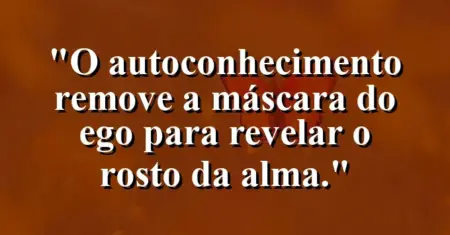O autoconhecimento remove a máscara do ego para revelar o rosto da alma.