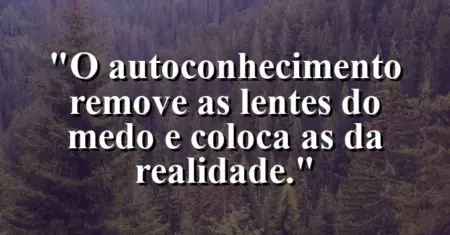 O autoconhecimento remove as lentes do medo e coloca as da realidade.