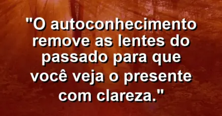 O autoconhecimento remove as lentes do passado para que você veja o presente com clareza.