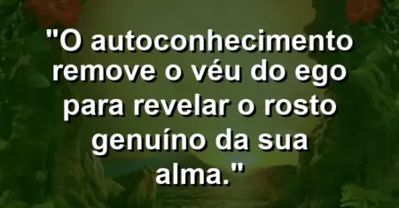 O autoconhecimento remove o véu do ego para revelar o rosto genuíno da sua alma.
