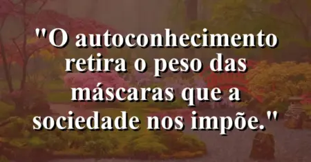 O autoconhecimento retira o peso das máscaras que a sociedade nos impõe.