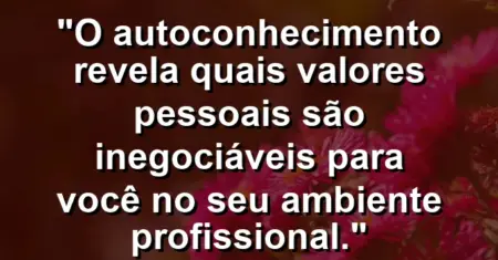 “O autoconhecimento revela quais valores pessoais são inegociáveis para você no seu ambiente profissional.”