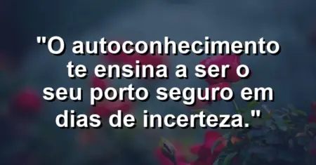 O autoconhecimento te ensina a ser o seu porto seguro em dias de incerteza.