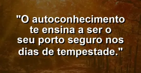 O autoconhecimento te ensina a ser o seu porto seguro nos dias de tempestade.