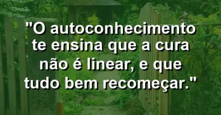 O autoconhecimento te ensina que a cura não é linear, e que tudo bem recomeçar.