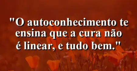 O autoconhecimento te ensina que a cura não é linear, e tudo bem.