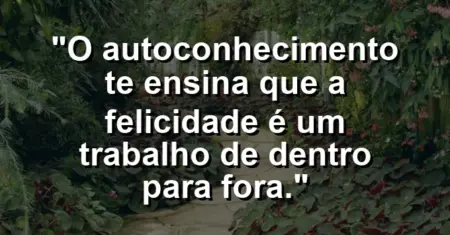 O autoconhecimento te ensina que a felicidade é um trabalho de dentro para fora.