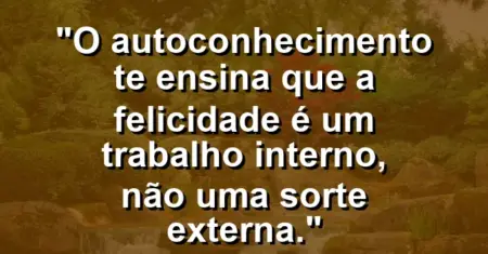 O autoconhecimento te ensina que a felicidade é um trabalho interno, não uma sorte externa.