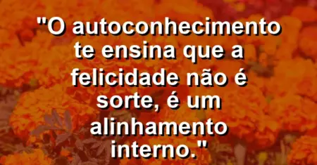 O autoconhecimento te ensina que a felicidade não é sorte, é um alinhamento interno.