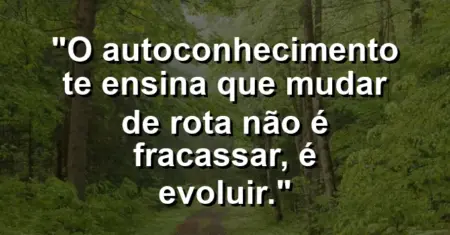 O autoconhecimento te ensina que mudar de rota não é fracassar, é evoluir.