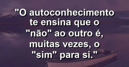 O autoconhecimento te ensina que o “não” ao outro é, muitas vezes, o “sim” para si.