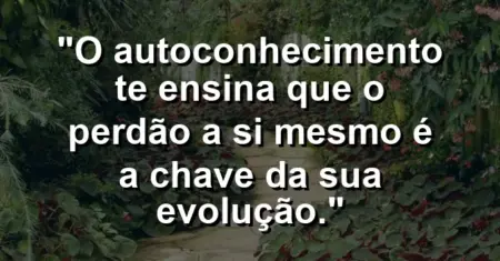 O autoconhecimento te ensina que o perdão a si mesmo é a chave da sua evolução.