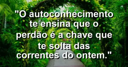 O autoconhecimento te ensina que o perdão é a chave que te solta das correntes do ontem.