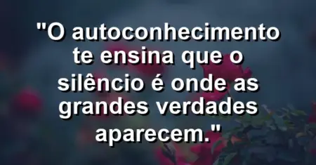 O autoconhecimento te ensina que o silêncio é onde as grandes verdades aparecem.