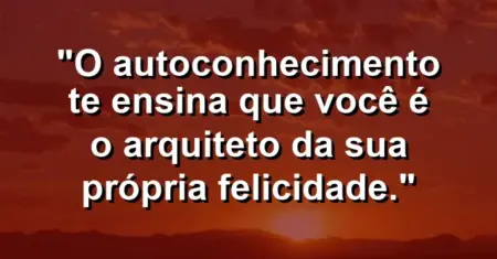 O autoconhecimento te ensina que você é o arquiteto da sua própria felicidade.