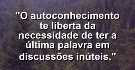 O autoconhecimento te liberta da necessidade de ter a última palavra em discussões inúteis.