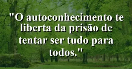 O autoconhecimento te liberta da prisão de tentar ser tudo para todos.