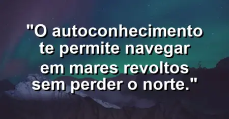 O autoconhecimento te permite navegar em mares revoltos sem perder o norte.