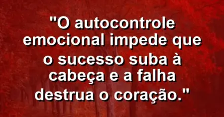 “O autocontrole emocional impede que o sucesso suba à cabeça e a falha destrua o coração.”