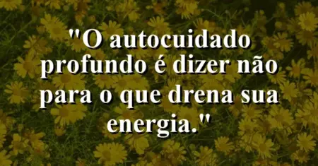 O autocuidado profundo é dizer ‘não’ para o que drena sua energia.