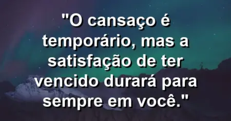 “O cansaço é temporário, mas a satisfação de ter vencido durará para sempre em você.”