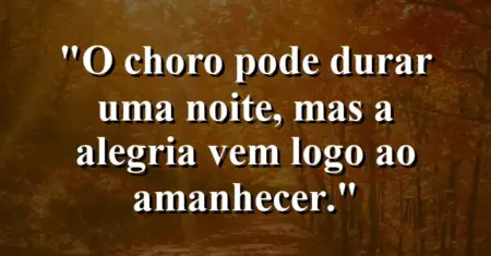 “O choro pode durar uma noite, mas a alegria vem logo ao amanhecer.”