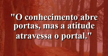 O conhecimento abre portas, mas a atitude atravessa o portal.