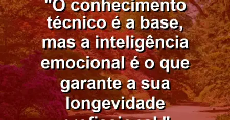 “O conhecimento técnico é a base, mas a inteligência emocional é o que garante a sua longevidade profissional.”