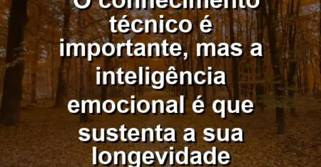 “O conhecimento técnico é importante, mas a inteligência emocional é que sustenta a sua longevidade profissional.”