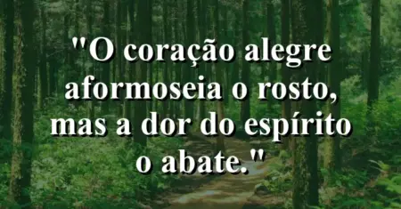 “O coração alegre aformoseia o rosto, mas a dor do espírito o abate.”