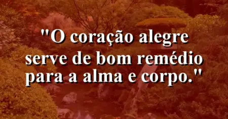 “O coração alegre serve de bom remédio para a alma e corpo.”