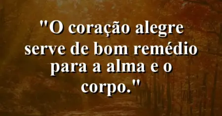 “O coração alegre serve de bom remédio para a alma e o corpo.”