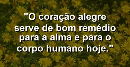 “O coração alegre serve de bom remédio para a alma e para o corpo humano hoje.”