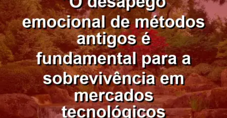 “O desapego emocional de métodos antigos é fundamental para a sobrevivência em mercados tecnológicos modernos.”