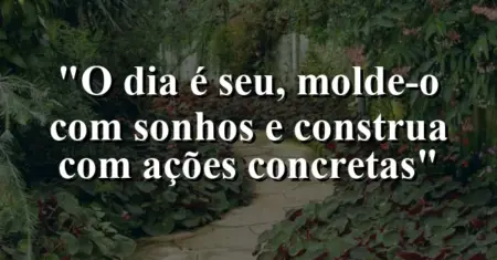 “O dia é seu, molde-o com sonhos e construa com ações concretas”