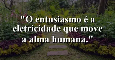 O entusiasmo é a eletricidade que move a alma humana.
