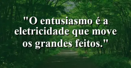 O entusiasmo é a eletricidade que move os grandes feitos.