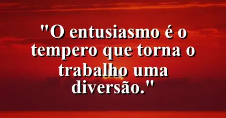 O entusiasmo é o tempero que torna o trabalho uma diversão.